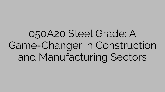 050A20 Steel Grade: A Game-Changer in Construction and Manufacturing Sectors
