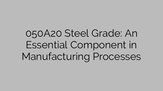 050A20 Steel Grade: An Essential Component in Manufacturing Processes