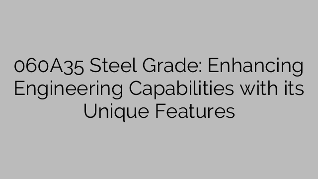 060A35 Steel Grade: Enhancing Engineering Capabilities with its Unique Features