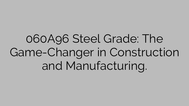 060A96 Steel Grade: The Game-Changer in Construction and Manufacturing.