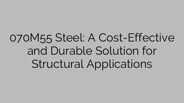 070M55 Steel: A Cost-Effective and Durable Solution for Structural Applications