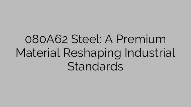 080A62 Steel: A Premium Material Reshaping Industrial Standards