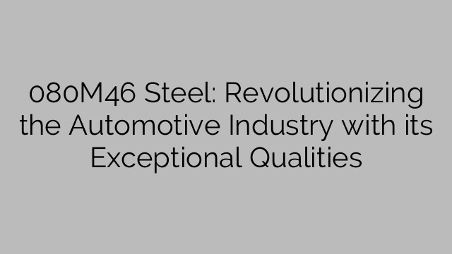080M46 Steel: Revolutionizing the Automotive Industry with its Exceptional Qualities
