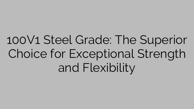 100V1 Steel Grade: The Superior Choice for Exceptional Strength and Flexibility