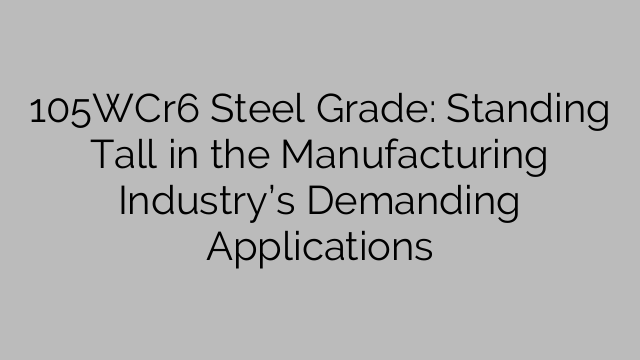 105WCr6 Steel Grade: Standing Tall in the Manufacturing Industry’s Demanding Applications