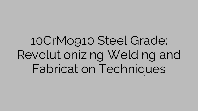 10CrMo910 Steel Grade: Revolutionizing Welding and Fabrication Techniques