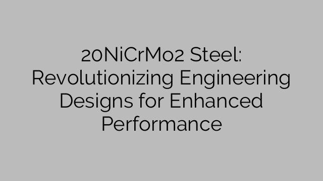 20NiCrMo2 Steel: Revolutionizing Engineering Designs for Enhanced Performance