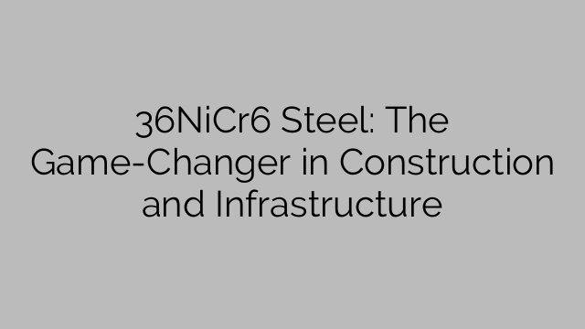 36NiCr6 Steel: The Game-Changer in Construction and Infrastructure