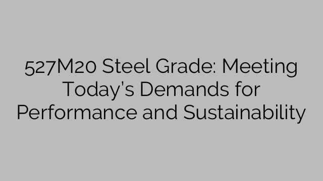 527M20 Steel Grade: Meeting Today’s Demands for Performance and Sustainability