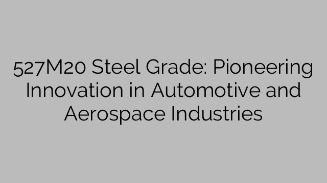 527M20 Steel Grade: Pioneering Innovation in Automotive and Aerospace Industries