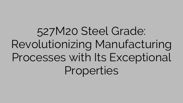 527M20 Steel Grade: Revolutionizing Manufacturing Processes with Its Exceptional Properties