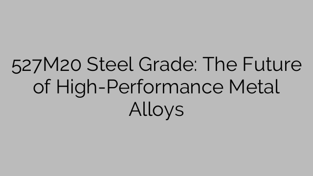 527M20 Steel Grade: The Future of High-Performance Metal Alloys - Steel ...