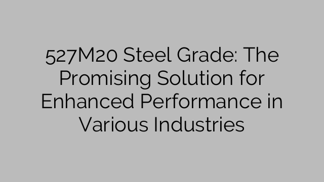 527M20 Steel Grade: The Promising Solution for Enhanced Performance in Various Industries