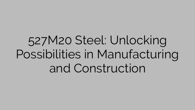 527M20 Steel: Unlocking Possibilities in Manufacturing and Construction