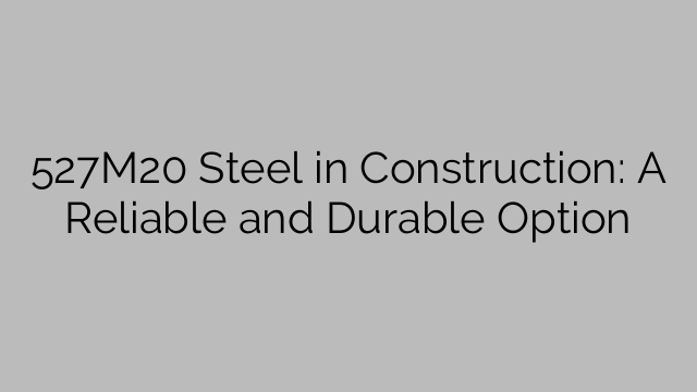 527M20 Steel in Construction: A Reliable and Durable Option