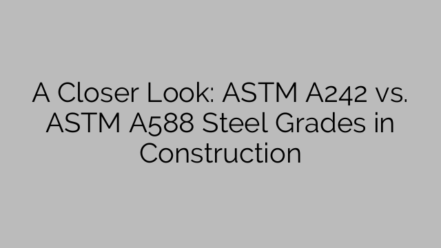A Closer Look: ASTM A242 vs. ASTM A588 Steel Grades in Construction