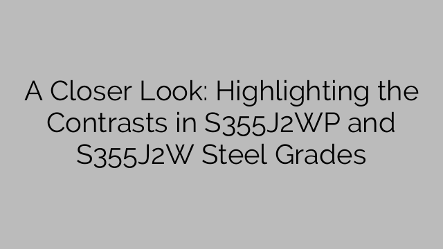 A Closer Look: Highlighting the Contrasts in S355J2WP and S355J2W Steel Grades