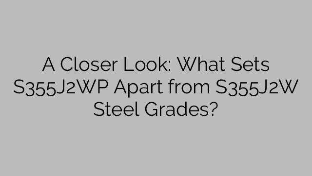 A Closer Look: What Sets S355J2WP Apart from S355J2W Steel Grades?