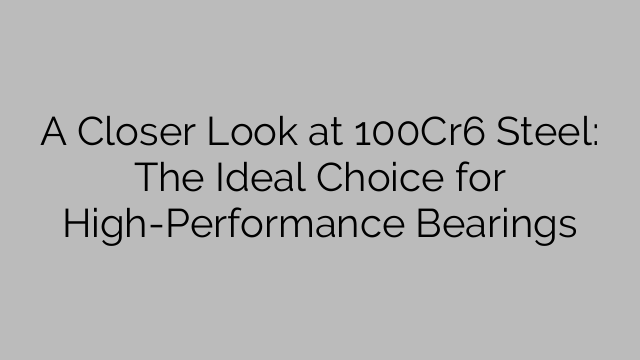 A Closer Look at 100Cr6 Steel: The Ideal Choice for High-Performance Bearings
