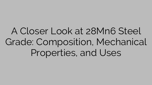 A Closer Look at 28Mn6 Steel Grade: Composition, Mechanical Properties, and Uses