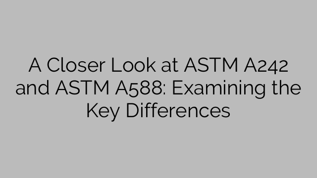 A Closer Look at ASTM A242 and ASTM A588: Examining the Key Differences