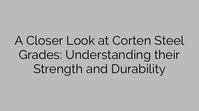 A Closer Look at Corten Steel Grades: Understanding their Strength and Durability