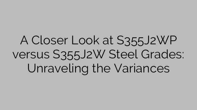 A Closer Look at S355J2WP versus S355J2W Steel Grades: Unraveling the Variances