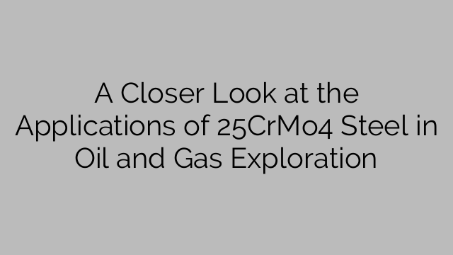 A Closer Look at the Applications of 25CrMo4 Steel in Oil and Gas Exploration