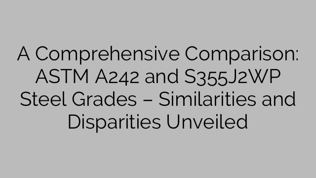Une comparaison complète : nuances d'acier ASTM A242 et S355J2WP – Similitudes et disparités dévoilées