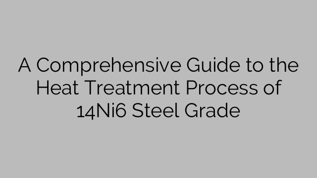 A Comprehensive Guide To The Heat Treatment Process Of 14ni6 Steel