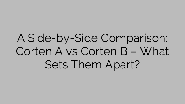 A Side-by-Side Comparison: Corten A vs Corten B – What Sets Them Apart?