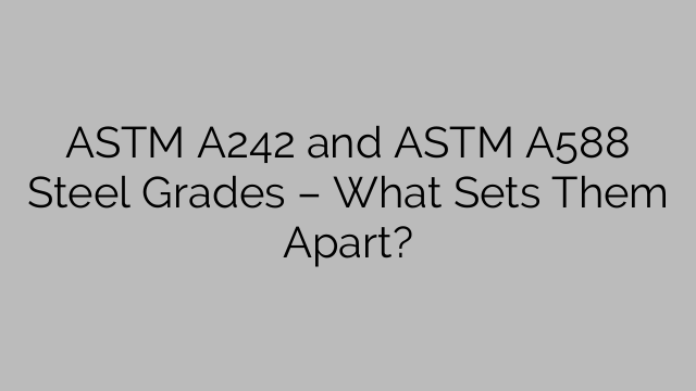 ASTM A242 and ASTM A588 Steel Grades – What Sets Them Apart?