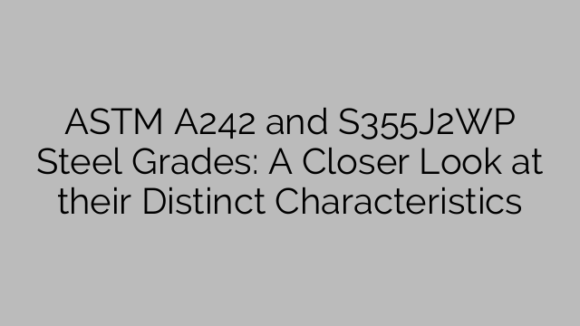 ASTM A242 and S355J2WP Steel Grades: A Closer Look at their Distinct Characteristics