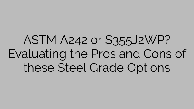 ASTM A242 or S355J2WP? Evaluating the Pros and Cons of these Steel Grade Options