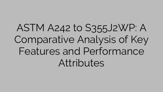 ASTM A242 to S355J2WP: A Comparative Analysis of Key Features and Performance Attributes