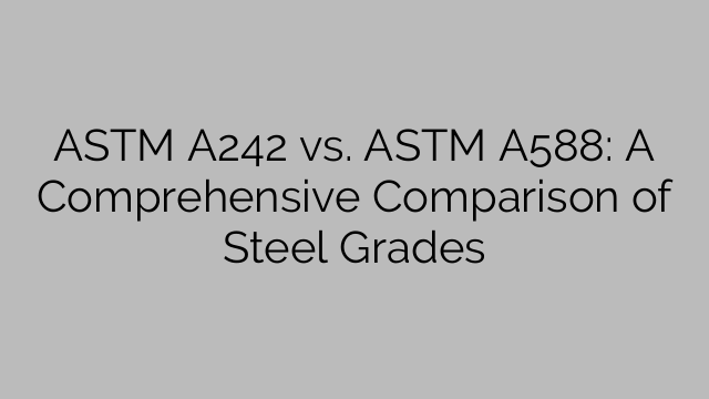 ASTM A242 vs. ASTM A588: A Comprehensive Comparison of Steel Grades