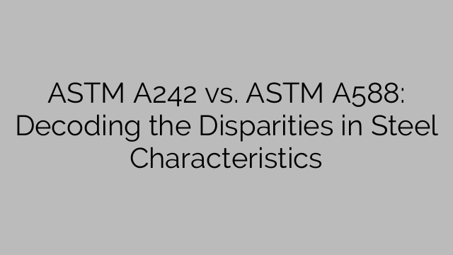 ASTM A242 vs. ASTM A588: Decoding the Disparities in Steel Characteristics