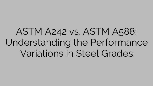 ASTM A242 vs. ASTM A588: Understanding the Performance Variations in Steel Grades