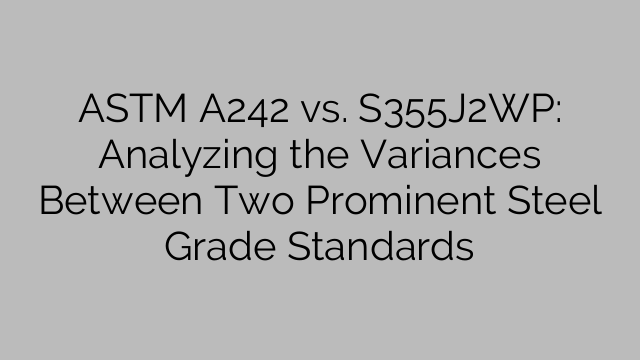 ASTM A242 vs. S355J2WP: Analyzing the Variances Between Two Prominent Steel Grade Standards