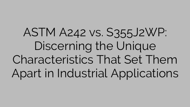 ASTM A242 vs. S355J2WP: Discerning the Unique Characteristics That Set Them Apart in Industrial Applications