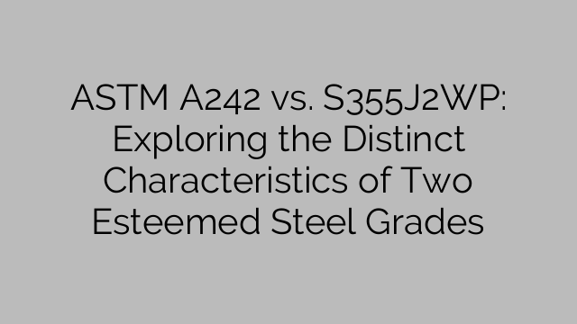 ASTM A242 vs. S355J2WP: Exploring the Distinct Characteristics of Two Esteemed Steel Grades