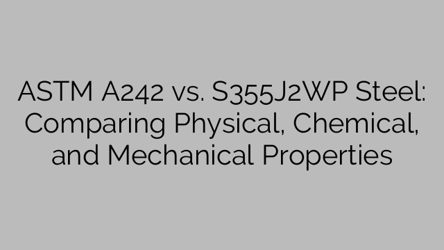 ASTM A242 vs. S355J2WP Steel: Comparing Physical, Chemical, and Mechanical Properties