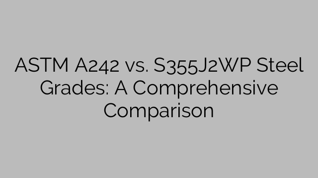 ASTM A242 vs. S355J2WP Steel Grades: A Comprehensive Comparison