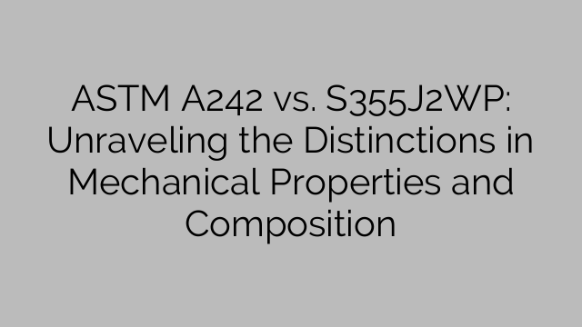 ASTM A242 vs. S355J2WP: Unraveling the Distinctions in Mechanical Properties and Composition