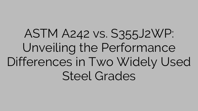 ASTM A242 vs. S355J2WP: Unveiling the Performance Differences in Two Widely Used Steel Grades