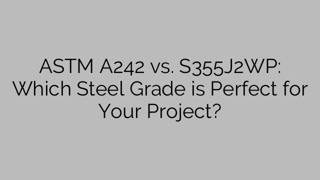 ASTM A242 vs. S355J2WP: Which Steel Grade is Perfect for Your Project?