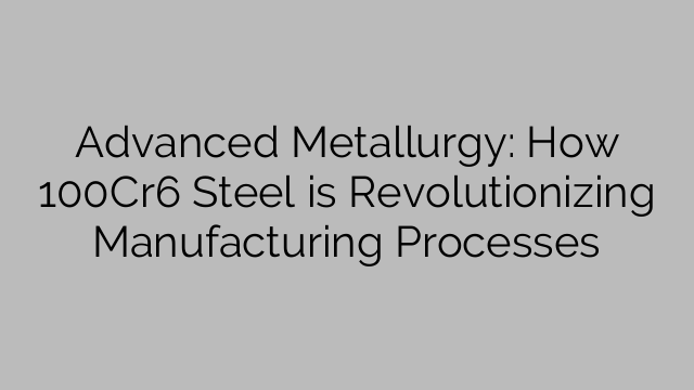 Advanced Metallurgy: How 100Cr6 Steel is Revolutionizing Manufacturing Processes