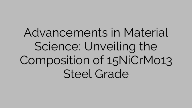 Advancements in Material Science: Unveiling the Composition of 15NiCrMo13 Steel Grade