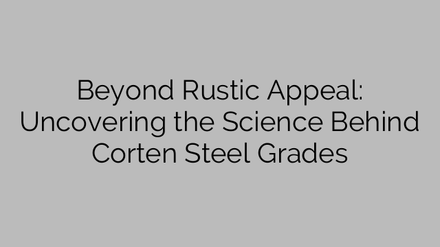 Beyond Rustic Appèl: Ontbloot die wetenskap agter Corten-staalgrade
