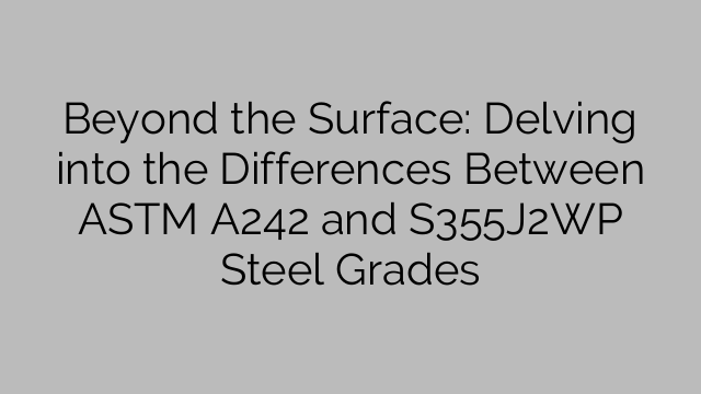 Beyond the Surface: Delving into the Differences Between ASTM A242 and S355J2WP Steel Grades